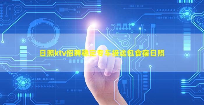 日照ktv招聘稳定专车接送包食宿日照